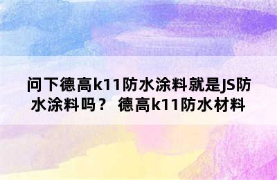 问下德高k11防水涂料就是JS防水涂料吗？ 德高k11防水材料